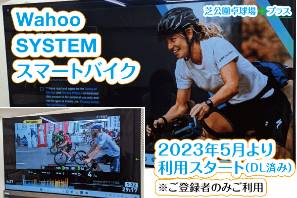 芝公園卓球プラス、トップページのWahoo SYSTM スマートバイクが2023年5月より利用スタートしたイメージ画像。貸切りWahoo SYSTEMレンタルを2023年5月より利用スタートしました。Wahoo SYSTMはただのバーチャルライドではありません。すべてのターン、クライム、スプリントが、世界トップクラスのコーチ陣によってデザインされたワークアウトによって支えられ、すばやく結果を出すことができます。最新の「Wahoo Kickr Bike/WFBIKE1」スマートバイクに連結された高性能PC（Core™ i7-11700K＋GeForce RTX™ 3070）＋Wahoo KICKR HEADWIND＋77型大型テレビ画面でWahoo SYSTEMのトレーニングを楽しめます。